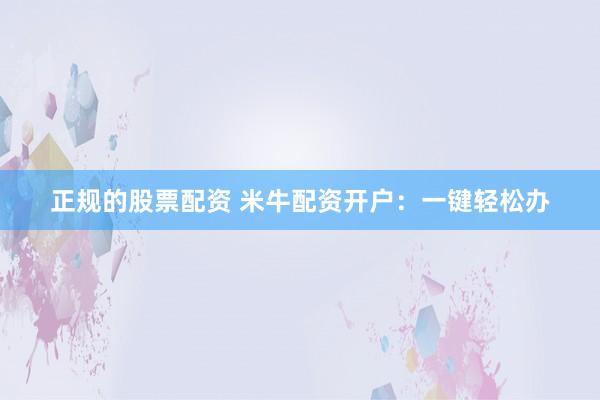 正规的股票配资 米牛配资开户：一键轻松办