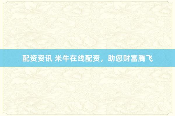 配资资讯 米牛在线配资,助您财富腾飞