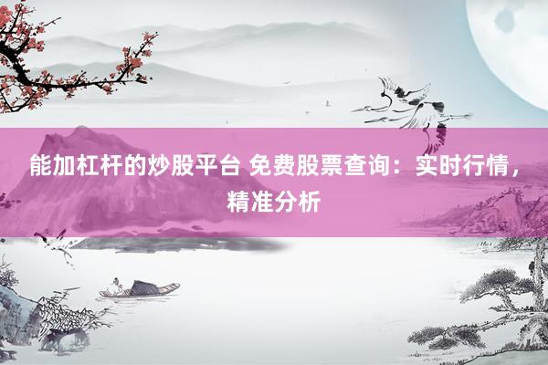 能加杠杆的炒股平台 免费股票查询：实时行情，精准分析