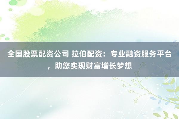 全国股票配资公司 拉伯配资：专业融资服务平台，助您实现财富增长梦想