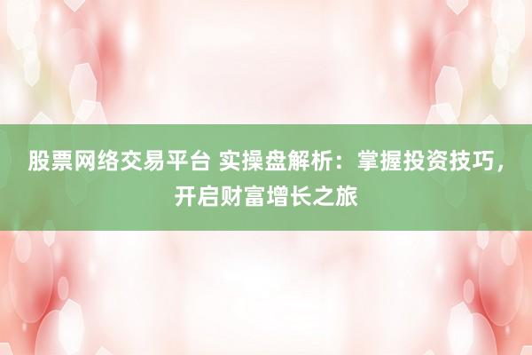 股票网络交易平台 实操盘解析：掌握投资技巧，开启财富增长之旅