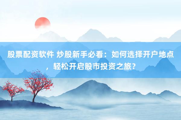 股票配资软件 炒股新手必看：如何选择开户地点，轻松开启股市投资之旅？
