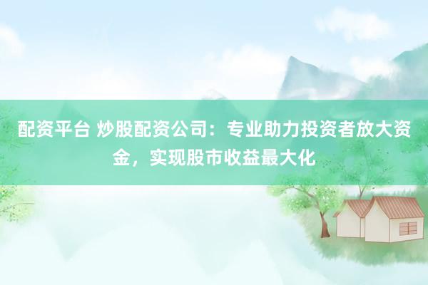 配资平台 炒股配资公司：专业助力投资者放大资金，实现股市收益最大化