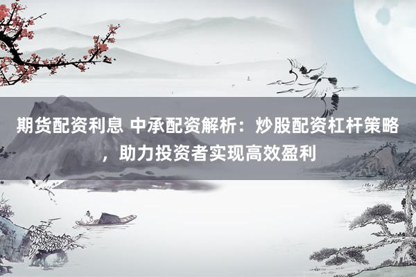 期货配资利息 中承配资解析：炒股配资杠杆策略，助力投资者实现高效盈利
