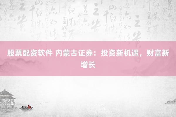 股票配资软件 内蒙古证券：投资新机遇，财富新增长