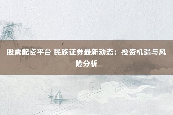 股票配资平台 民族证券最新动态：投资机遇与风险分析