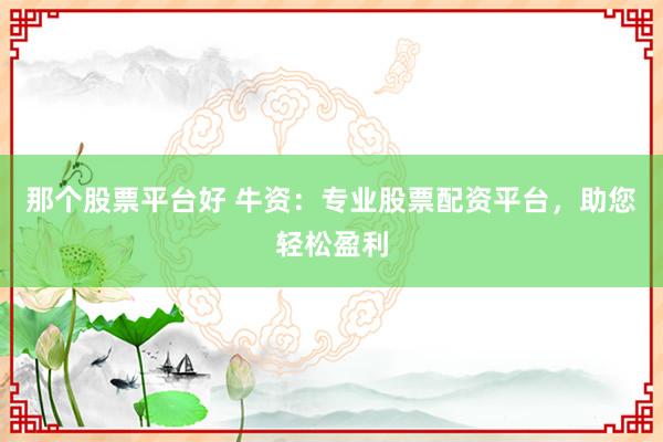 那个股票平台好 牛资：专业股票配资平台，助您轻松盈利