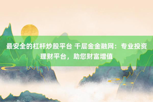 最安全的杠杆炒股平台 千层金金融网：专业投资理财平台，助您财富增值