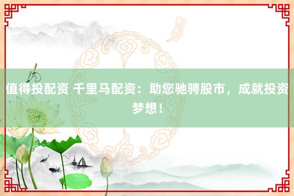 值得投配资 千里马配资：助您驰骋股市，成就投资梦想！