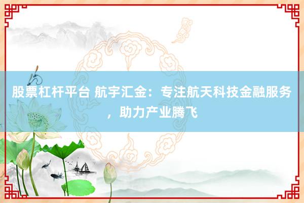 股票杠杆平台 航宇汇金：专注航天科技金融服务，助力产业腾飞