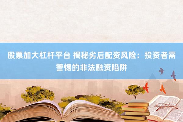 股票加大杠杆平台 揭秘劣后配资风险：投资者需警惕的非法融资陷阱