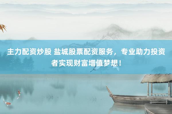 主力配资炒股 盐城股票配资服务，专业助力投资者实现财富增值梦想！