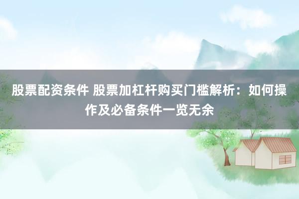 股票配资条件 股票加杠杆购买门槛解析：如何操作及必备条件一览无余