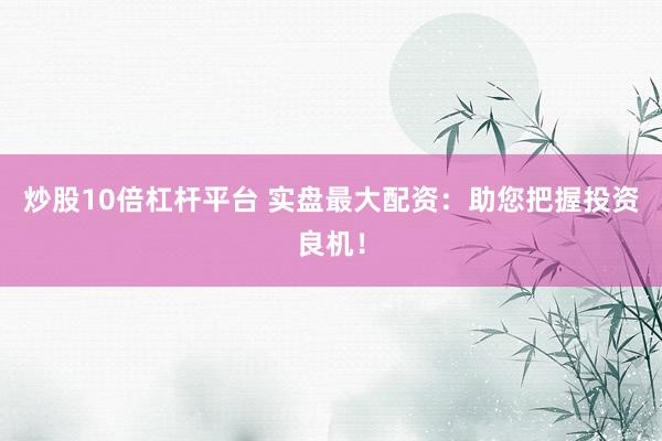 炒股10倍杠杆平台 实盘最大配资:助您把握投资良机!