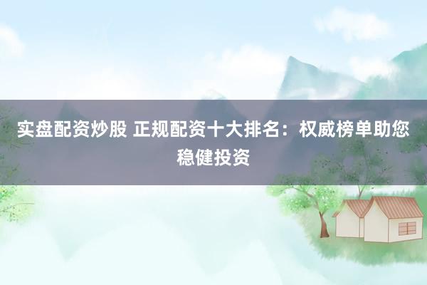 实盘配资炒股 正规配资十大排名：权威榜单助您稳健投资