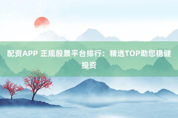 配资APP 正规股票平台排行：精选TOP助您稳健投资