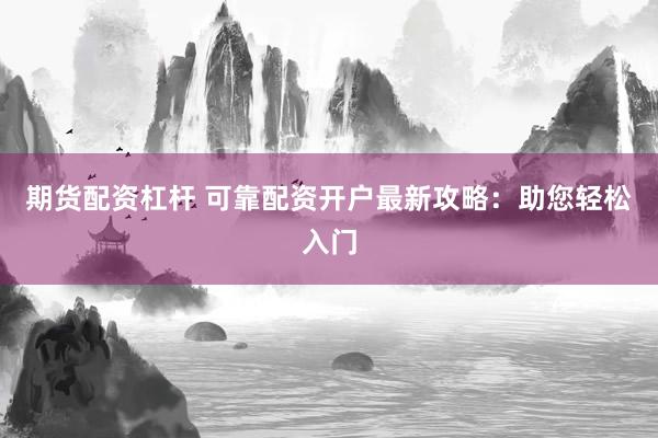 期货配资杠杆 可靠配资开户最新攻略：助您轻松入门