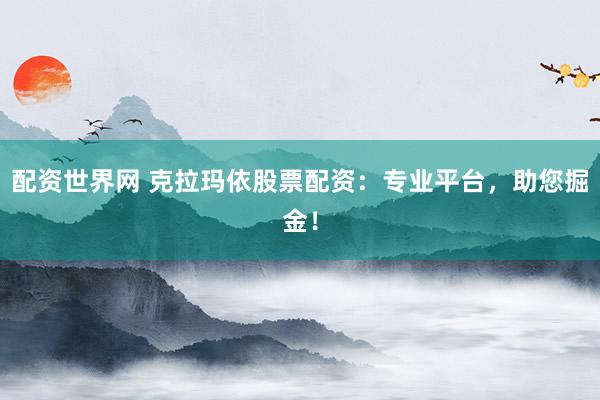 配资世界网 克拉玛依股票配资：专业平台，助您掘金！