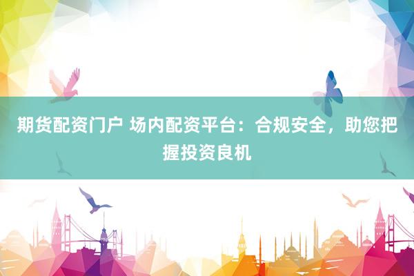 期货配资门户 场内配资平台：合规安全，助您把握投资良机