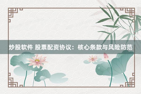 炒股软件 股票配资协议：核心条款与风险防范