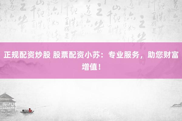 正规配资炒股 股票配资小苏：专业服务，助您财富增值！