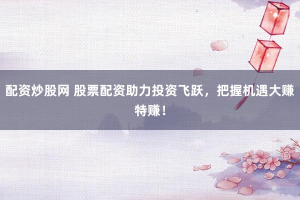 配资炒股网 股票配资助力投资飞跃，把握机遇大赚特赚！