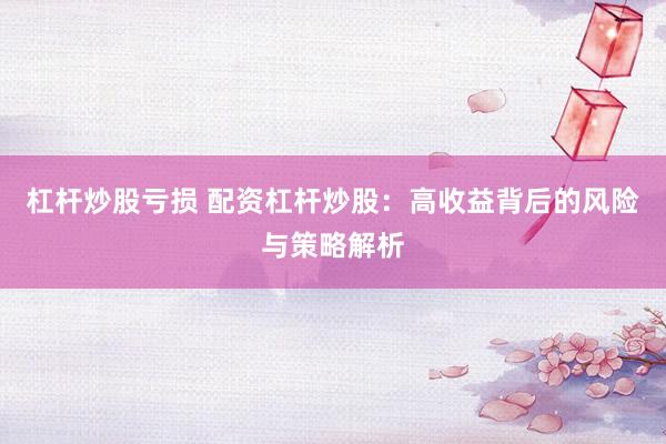 杠杆炒股亏损 配资杠杆炒股：高收益背后的风险与策略解析