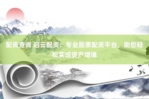 配资查询 启云配资：专业股票配资平台，助您轻松实现资产增值