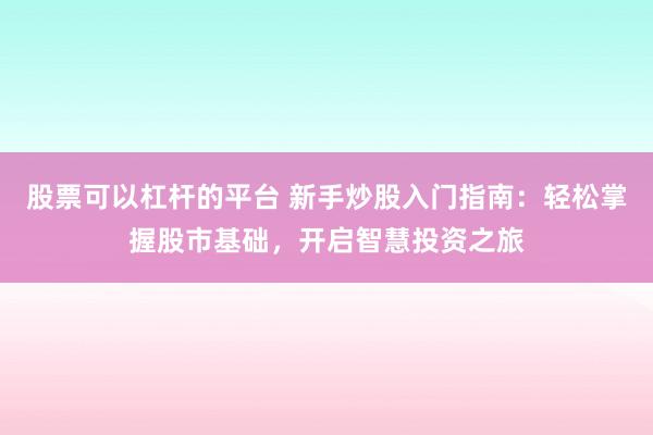 股票可以杠杆的平台 新手炒股入门指南：轻松掌握股市基础，开启智慧投资之旅