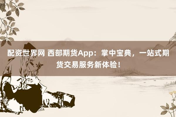 配资世界网 西部期货App：掌中宝典，一站式期货交易服务新体验！