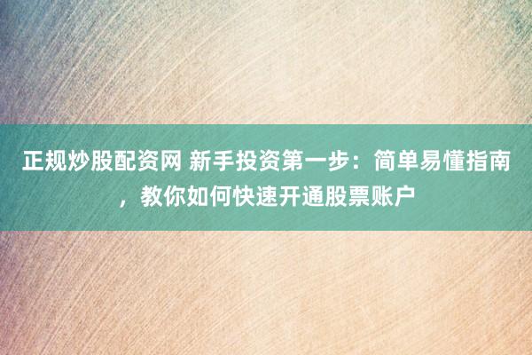 正规炒股配资网 新手投资第一步：简单易懂指南，教你如何快速开通股票账户