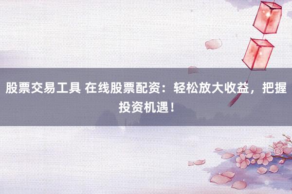 股票交易工具 在线股票配资：轻松放大收益，把握投资机遇！
