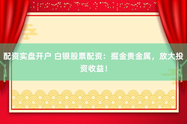 配资实盘开户 白银股票配资：掘金贵金属，放大投资收益！