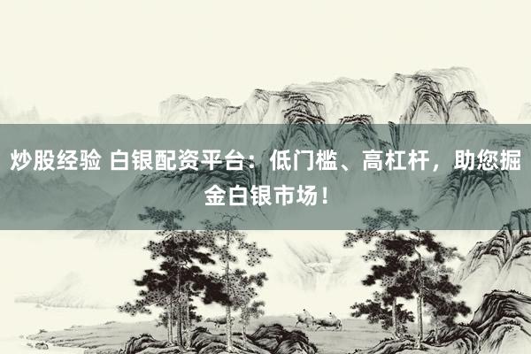 炒股经验 白银配资平台:低门槛、高杠杆,助您掘金白银市场!
