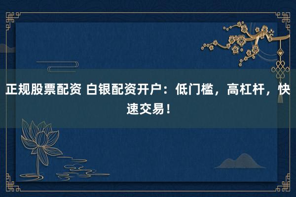 正规股票配资 白银配资开户：低门槛，高杠杆，快速交易！