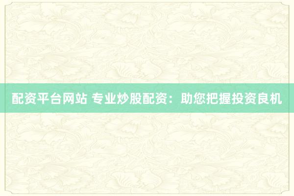 配资平台网站 专业炒股配资：助您把握投资良机