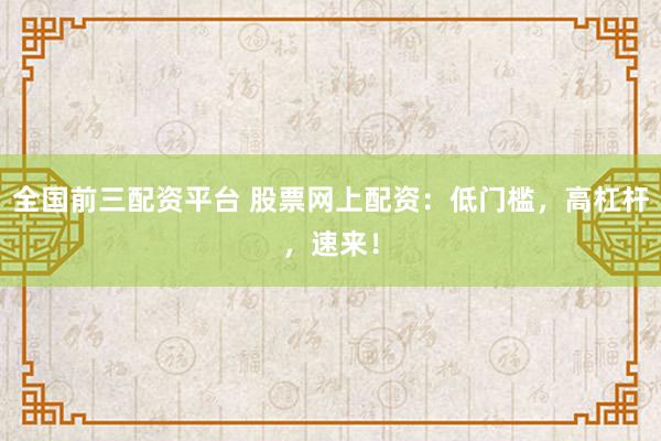 全国前三配资平台 股票网上配资：低门槛，高杠杆，速来！