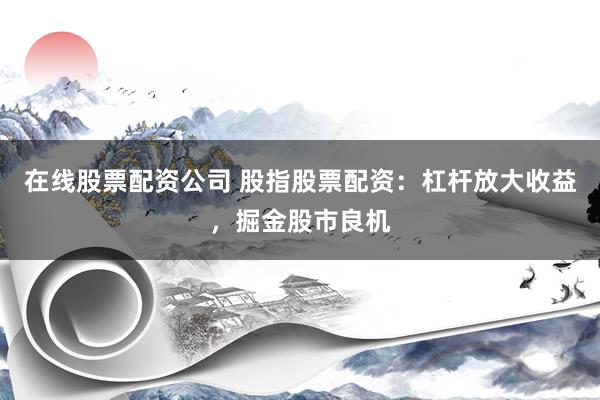 在线股票配资公司 股指股票配资:杠杆放大收益,掘金股市良机