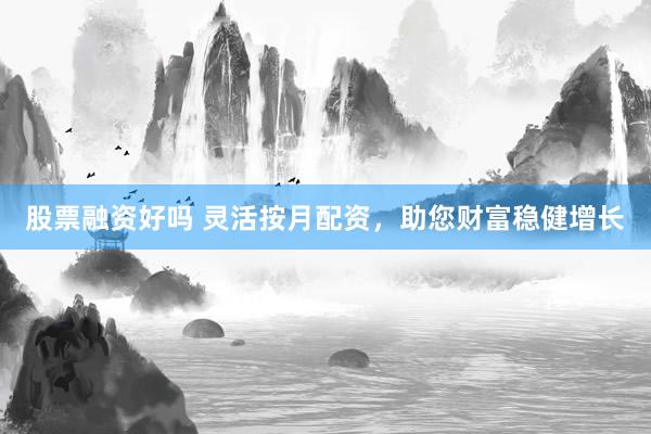 股票融资好吗 灵活按月配资,助您财富稳健增长