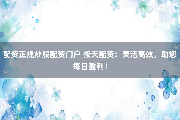 配资正规炒股配资门户 按天配资：灵活高效，助您每日盈利！