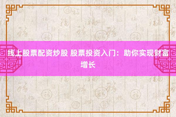 线上股票配资炒股 股票投资入门：助你实现财富增长