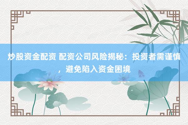 炒股资金配资 配资公司风险揭秘：投资者需谨慎，避免陷入资金困境
