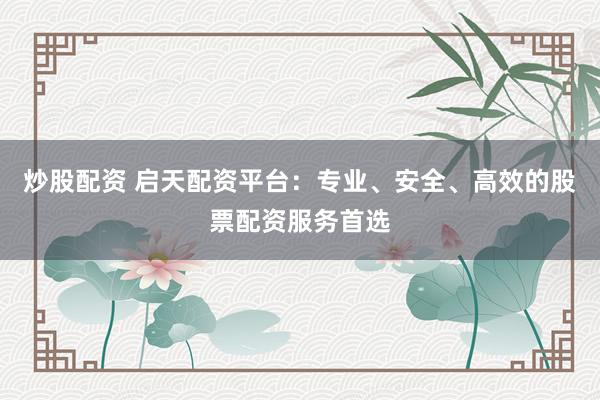 炒股配资 启天配资平台：专业、安全、高效的股票配资服务首选