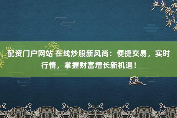 配资门户网站 在线炒股新风尚:便捷交易,实时行情,掌握财富增长新机遇!
