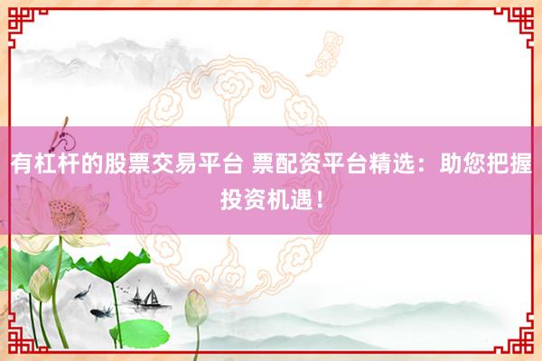有杠杆的股票交易平台 票配资平台精选：助您把握投资机遇！