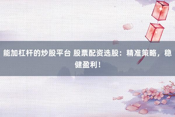 能加杠杆的炒股平台 股票配资选股：精准策略，稳健盈利！