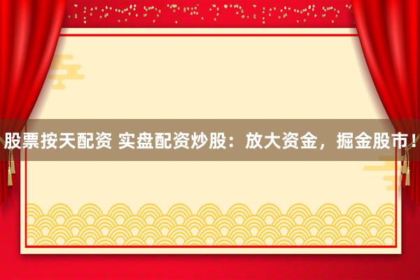 股票按天配资 实盘配资炒股：放大资金，掘金股市！