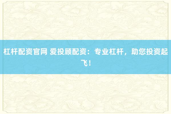 杠杆配资官网 爱投顾配资：专业杠杆，助您投资起飞！