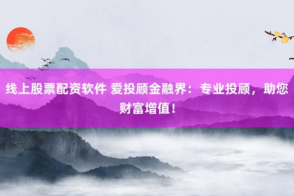 线上股票配资软件 爱投顾金融界：专业投顾，助您财富增值！