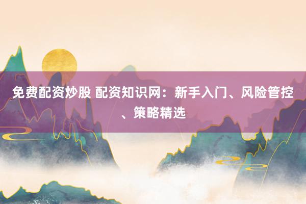 免费配资炒股 配资知识网：新手入门、风险管控、策略精选